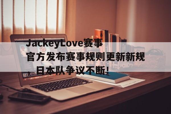 开云-JackeyLove赛事官方发布赛事规则更新新规，日本队争议不断！的简单介绍
