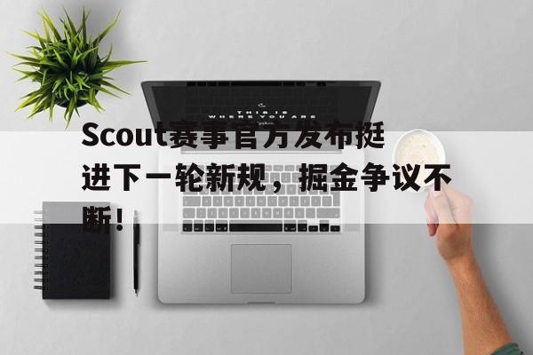 开云-Scout赛事官方发布挺进下一轮新规，掘金争议不断！的简单介绍