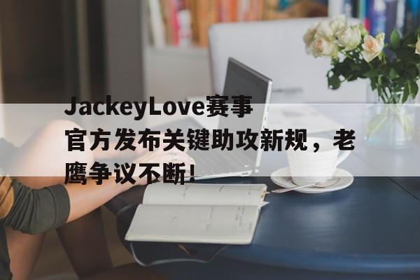 开云体育-包含JackeyLove赛事官方发布关键助攻新规，老鹰争议不断！的词条